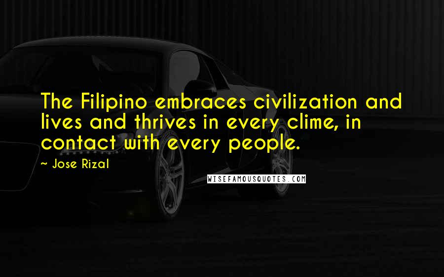 Jose Rizal Quotes: The Filipino embraces civilization and lives and thrives in every clime, in contact with every people.