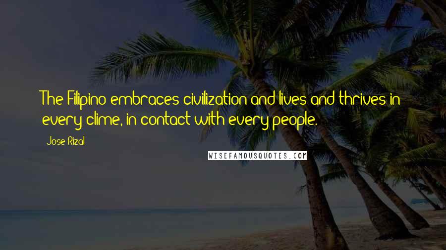 Jose Rizal Quotes: The Filipino embraces civilization and lives and thrives in every clime, in contact with every people.