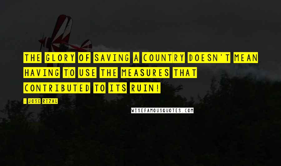 Jose Rizal Quotes: The glory of saving a country doesn't mean having to use the measures that contributed to its ruin!