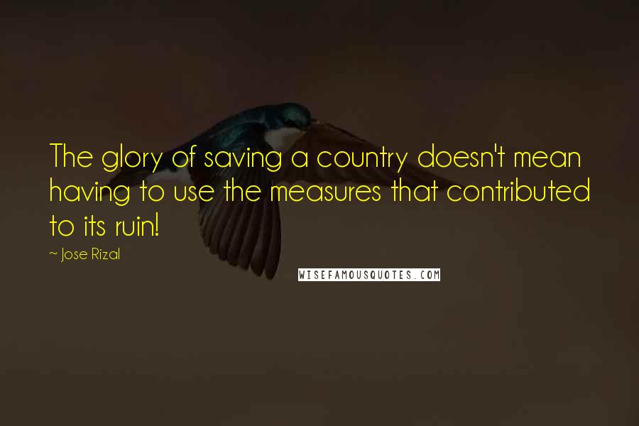 Jose Rizal Quotes: The glory of saving a country doesn't mean having to use the measures that contributed to its ruin!