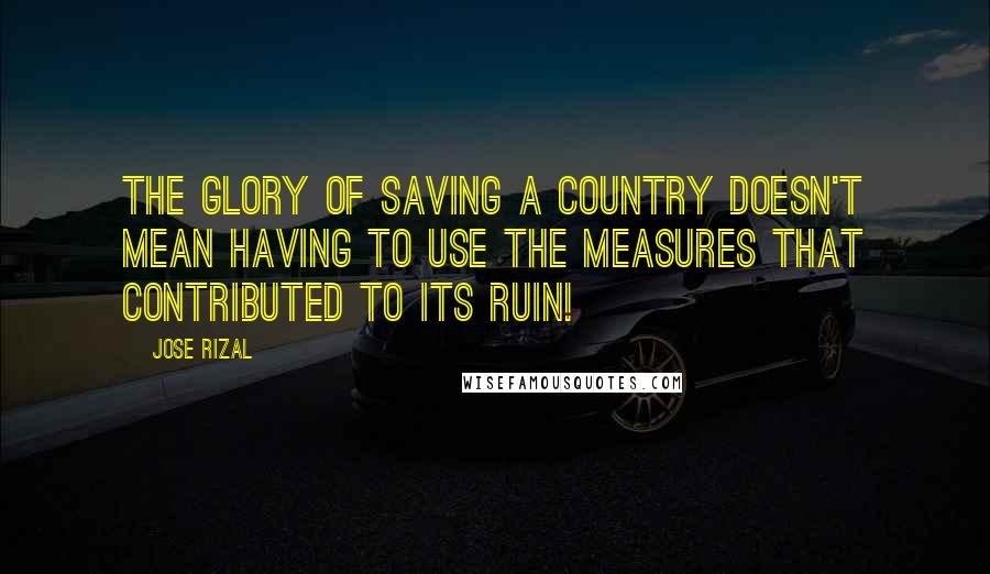 Jose Rizal Quotes: The glory of saving a country doesn't mean having to use the measures that contributed to its ruin!