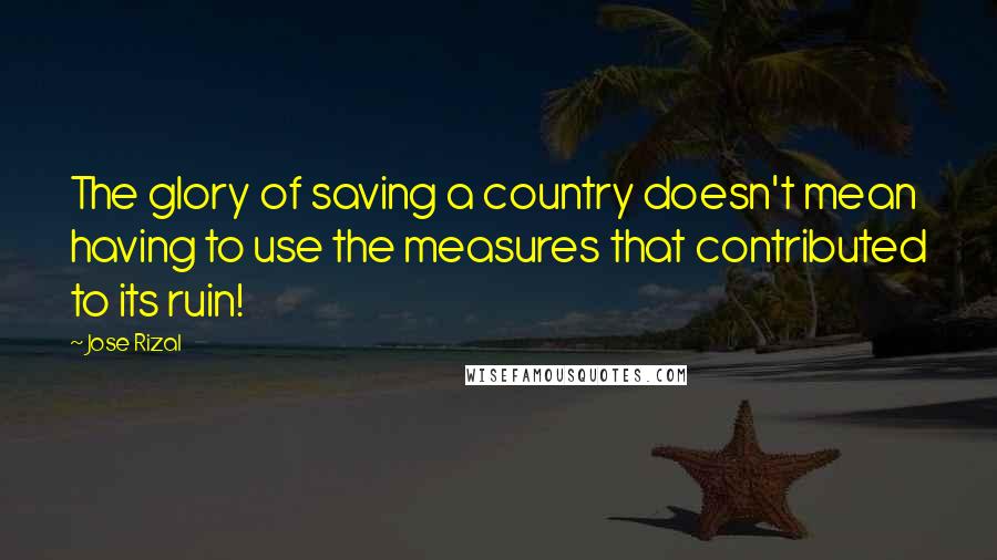 Jose Rizal Quotes: The glory of saving a country doesn't mean having to use the measures that contributed to its ruin!