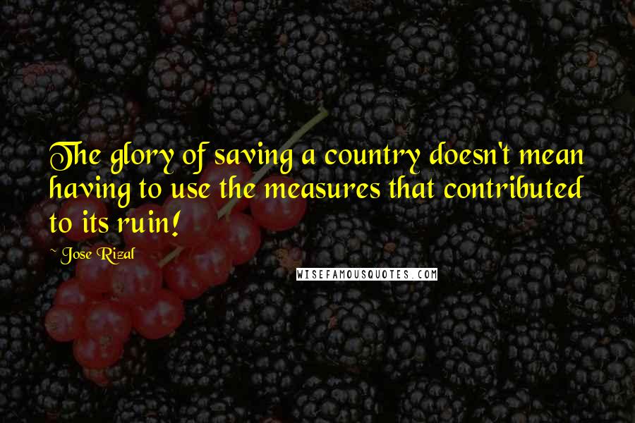 Jose Rizal Quotes: The glory of saving a country doesn't mean having to use the measures that contributed to its ruin!