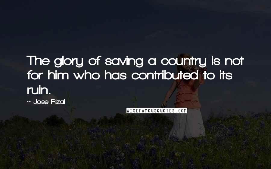 Jose Rizal Quotes: The glory of saving a country is not for him who has contributed to its ruin.