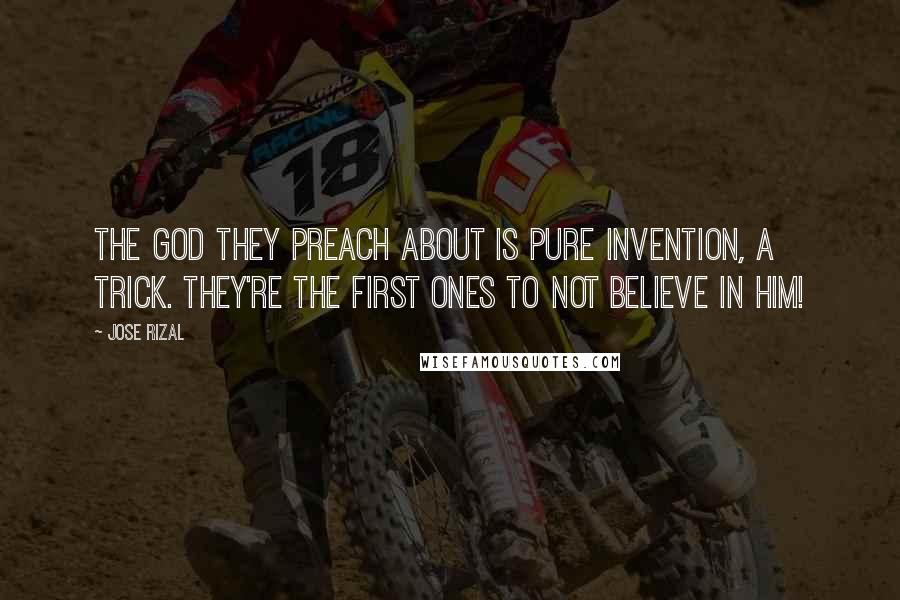 Jose Rizal Quotes: The God they preach about is pure invention, a trick. They're the first ones to not believe in Him!