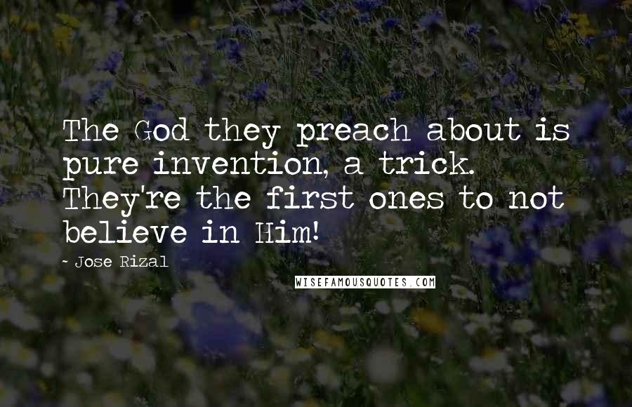 Jose Rizal Quotes: The God they preach about is pure invention, a trick. They're the first ones to not believe in Him!