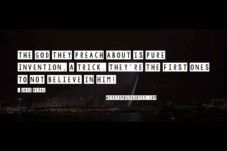Jose Rizal Quotes: The God they preach about is pure invention, a trick. They're the first ones to not believe in Him!