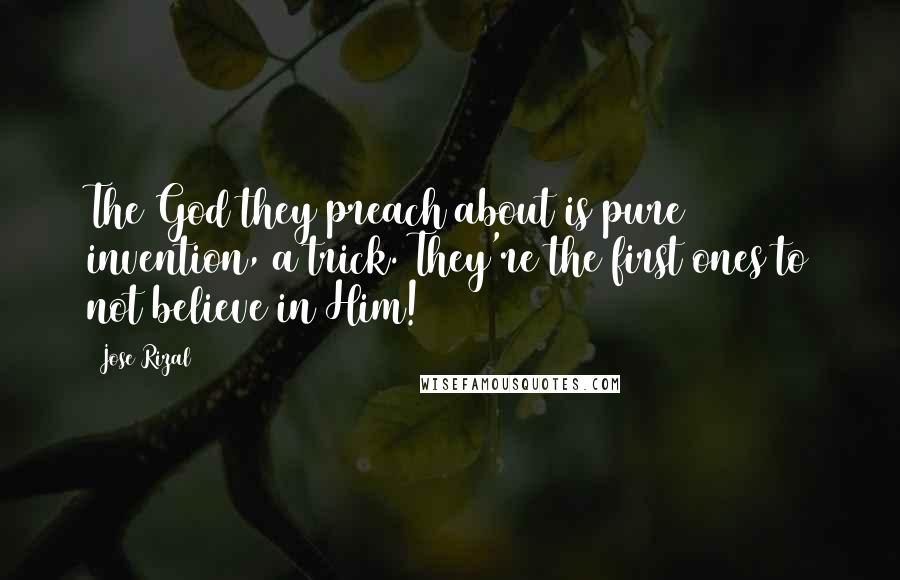 Jose Rizal Quotes: The God they preach about is pure invention, a trick. They're the first ones to not believe in Him!