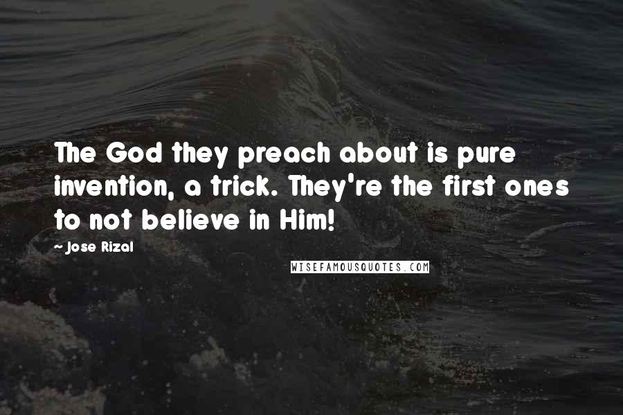 Jose Rizal Quotes: The God they preach about is pure invention, a trick. They're the first ones to not believe in Him!