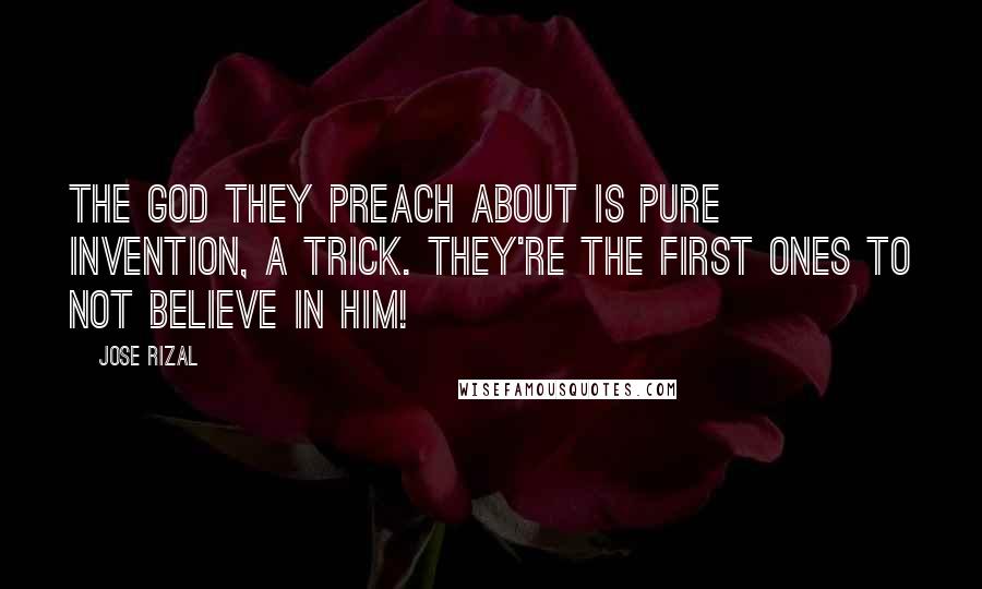 Jose Rizal Quotes: The God they preach about is pure invention, a trick. They're the first ones to not believe in Him!