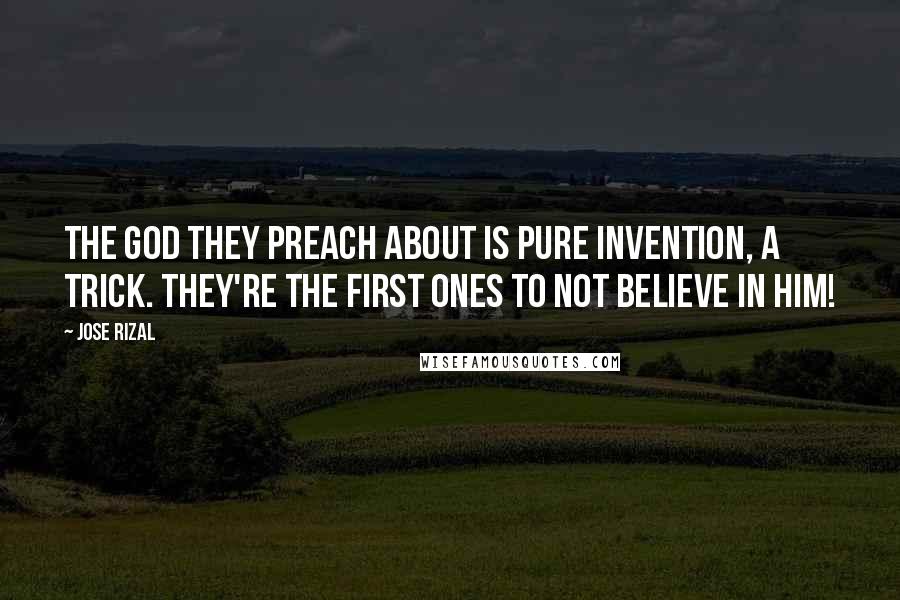 Jose Rizal Quotes: The God they preach about is pure invention, a trick. They're the first ones to not believe in Him!