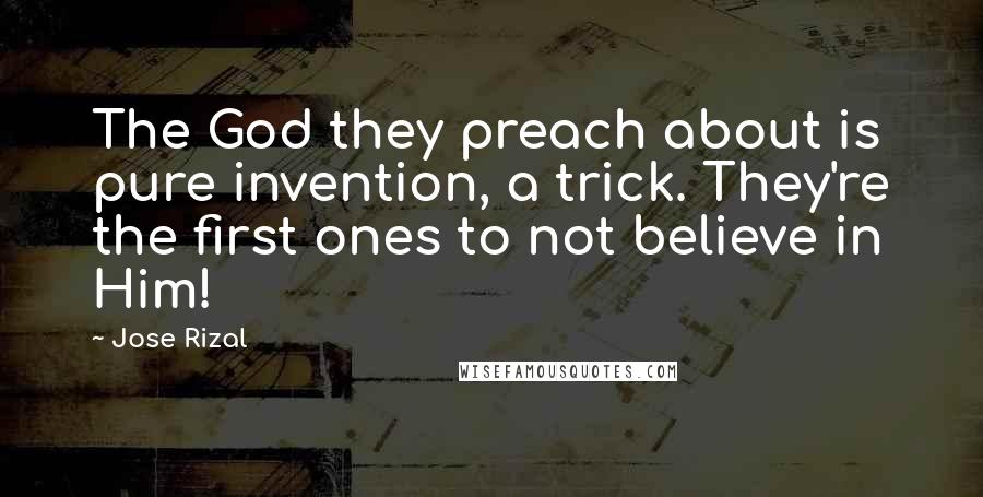 Jose Rizal Quotes: The God they preach about is pure invention, a trick. They're the first ones to not believe in Him!
