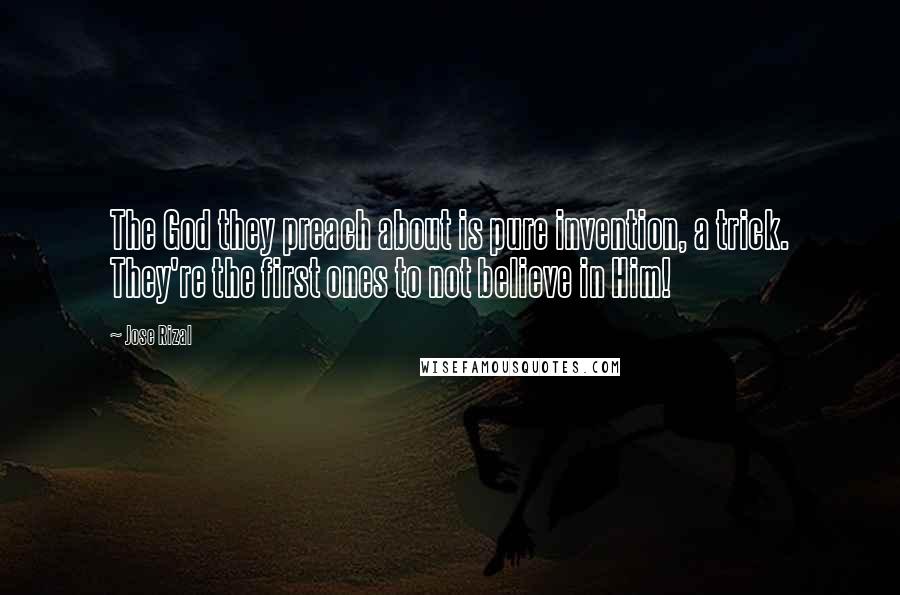 Jose Rizal Quotes: The God they preach about is pure invention, a trick. They're the first ones to not believe in Him!