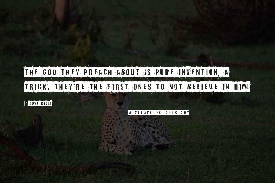 Jose Rizal Quotes: The God they preach about is pure invention, a trick. They're the first ones to not believe in Him!