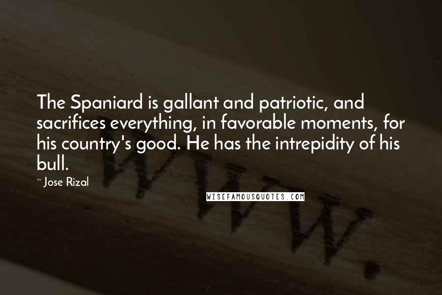 Jose Rizal Quotes: The Spaniard is gallant and patriotic, and sacrifices everything, in favorable moments, for his country's good. He has the intrepidity of his bull.