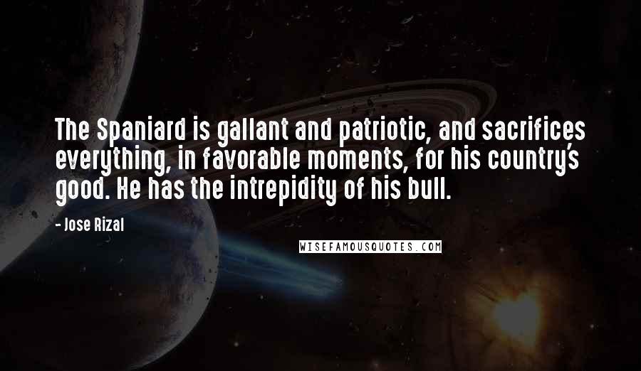 Jose Rizal Quotes: The Spaniard is gallant and patriotic, and sacrifices everything, in favorable moments, for his country's good. He has the intrepidity of his bull.