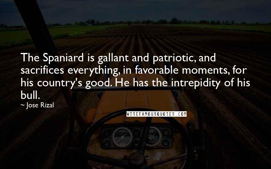 Jose Rizal Quotes: The Spaniard is gallant and patriotic, and sacrifices everything, in favorable moments, for his country's good. He has the intrepidity of his bull.