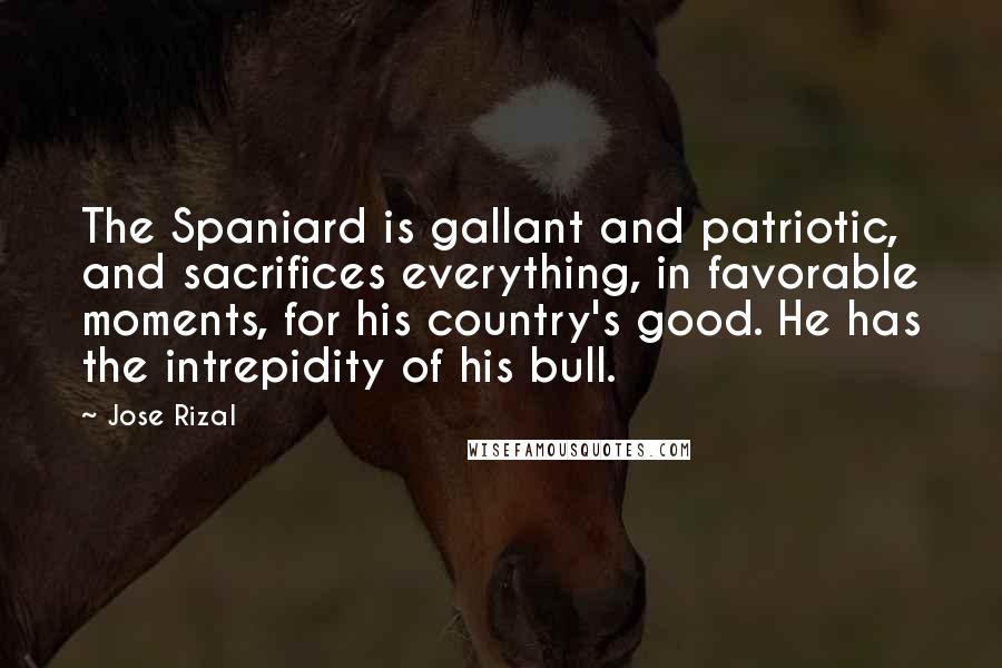 Jose Rizal Quotes: The Spaniard is gallant and patriotic, and sacrifices everything, in favorable moments, for his country's good. He has the intrepidity of his bull.