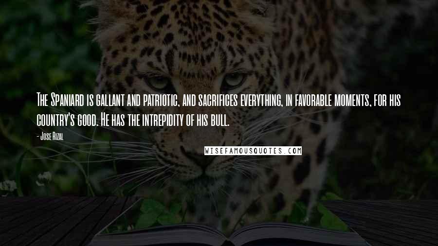 Jose Rizal Quotes: The Spaniard is gallant and patriotic, and sacrifices everything, in favorable moments, for his country's good. He has the intrepidity of his bull.