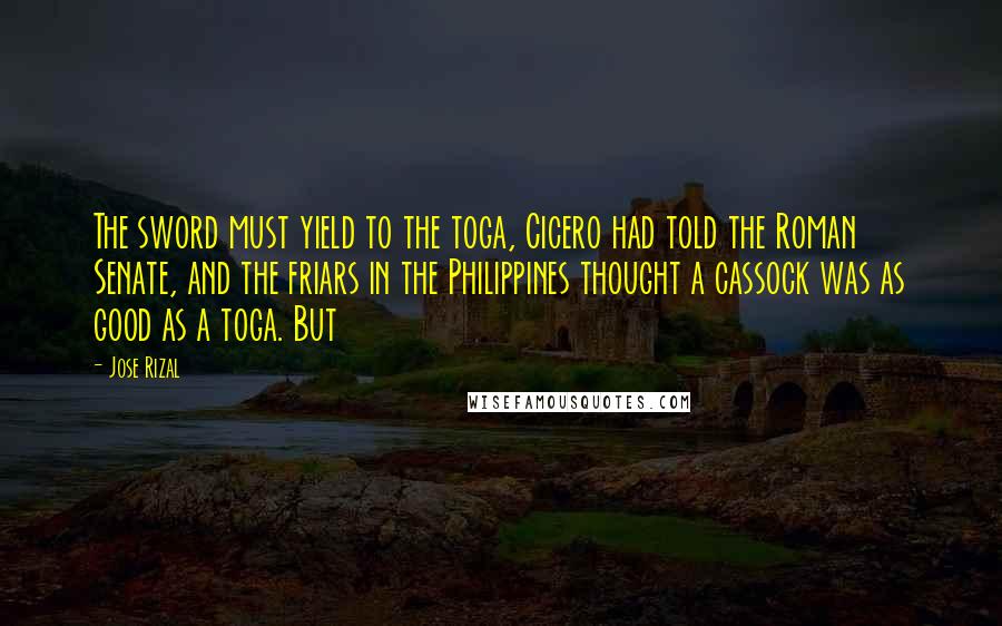 Jose Rizal Quotes: The sword must yield to the toga, Cicero had told the Roman Senate, and the friars in the Philippines thought a cassock was as good as a toga. But