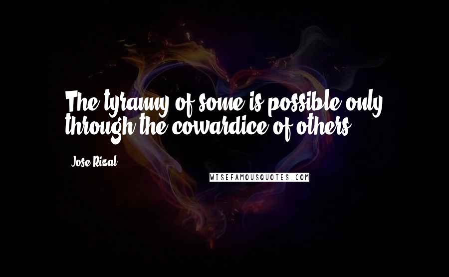 Jose Rizal Quotes: The tyranny of some is possible only through the cowardice of others.