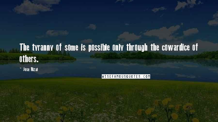 Jose Rizal Quotes: The tyranny of some is possible only through the cowardice of others.