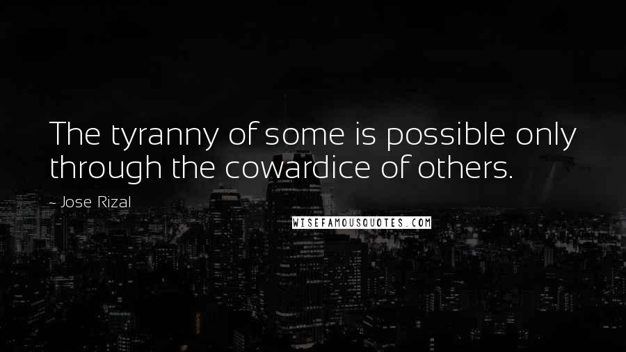 Jose Rizal Quotes: The tyranny of some is possible only through the cowardice of others.