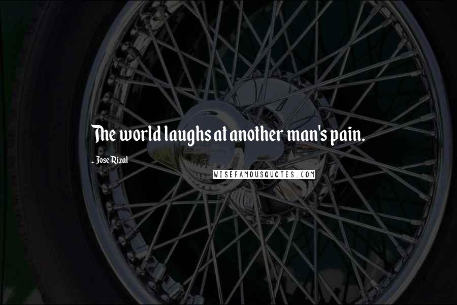 Jose Rizal Quotes: The world laughs at another man's pain.