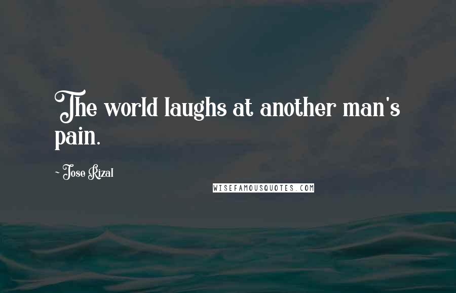 Jose Rizal Quotes: The world laughs at another man's pain.