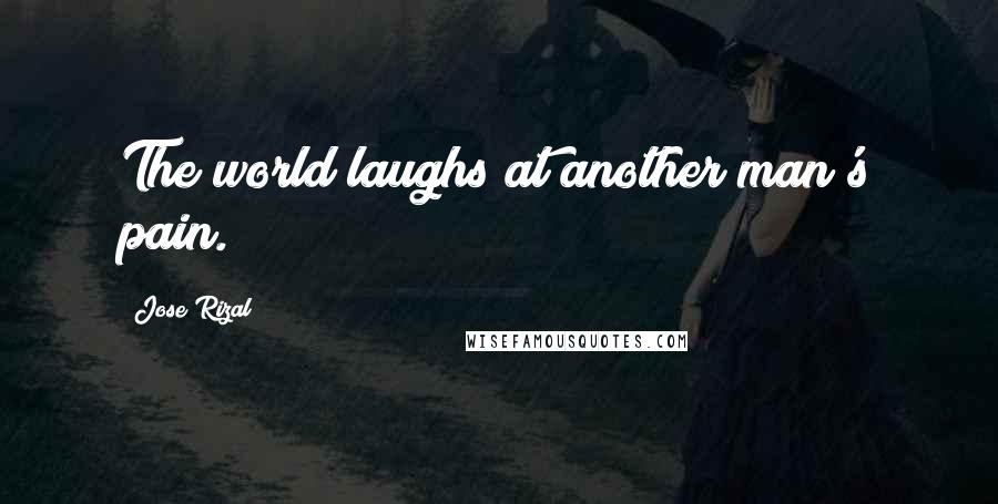 Jose Rizal Quotes: The world laughs at another man's pain.