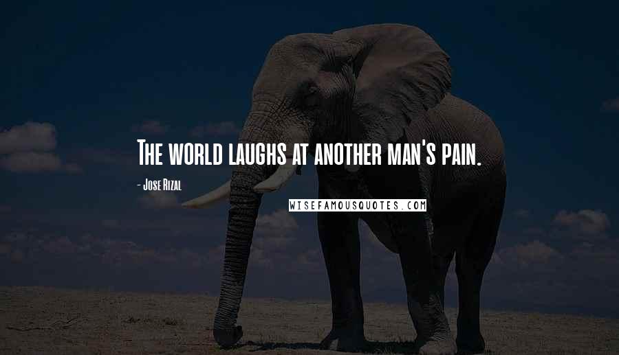 Jose Rizal Quotes: The world laughs at another man's pain.