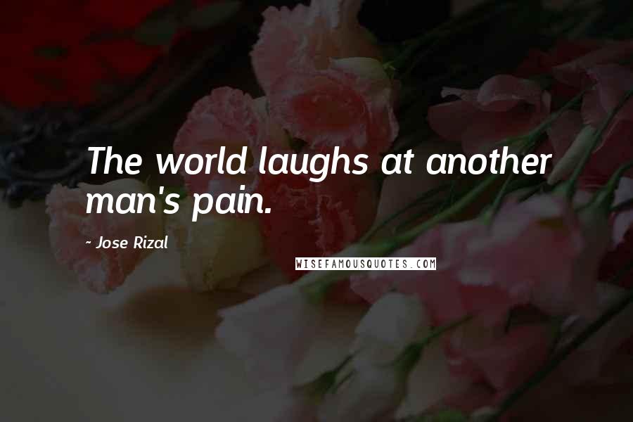 Jose Rizal Quotes: The world laughs at another man's pain.