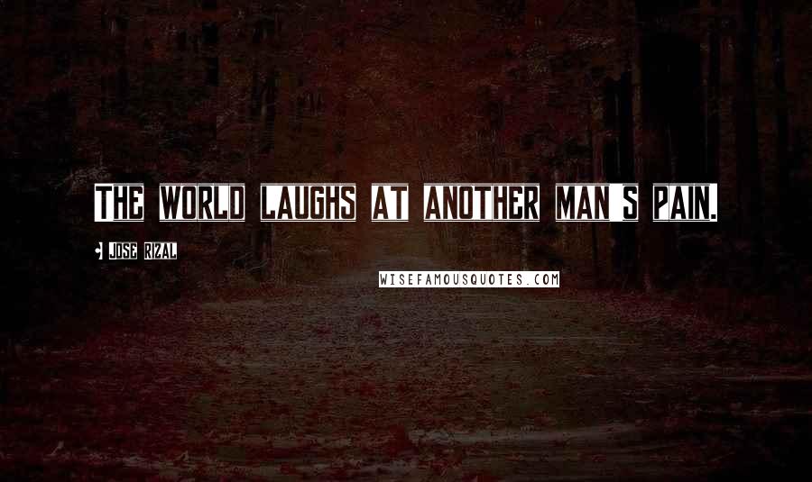 Jose Rizal Quotes: The world laughs at another man's pain.