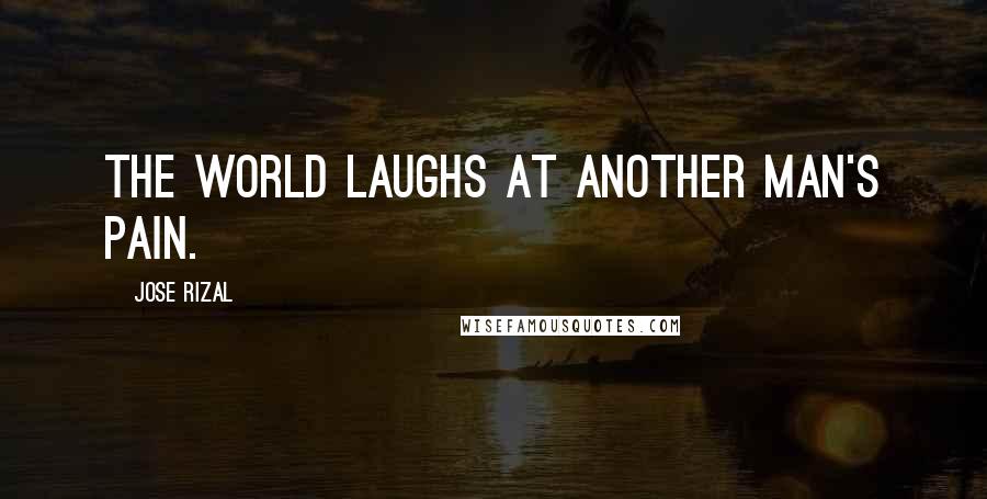 Jose Rizal Quotes: The world laughs at another man's pain.