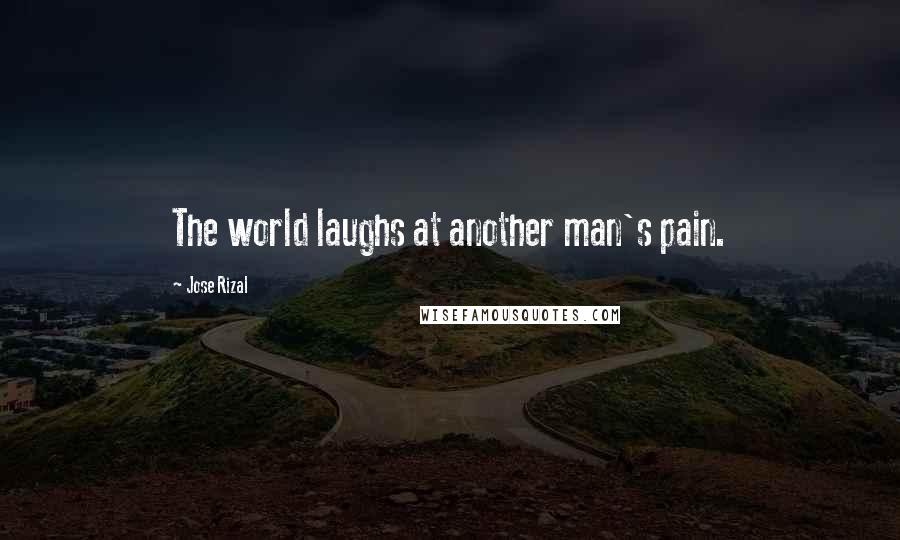 Jose Rizal Quotes: The world laughs at another man's pain.