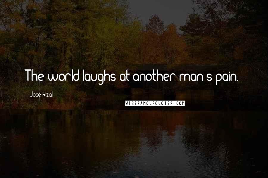 Jose Rizal Quotes: The world laughs at another man's pain.