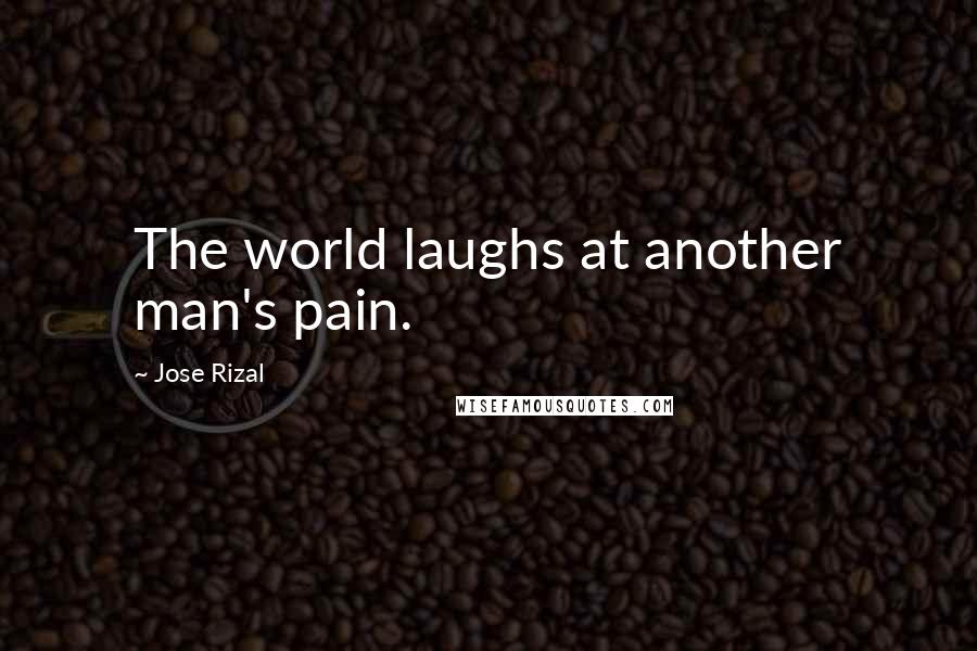 Jose Rizal Quotes: The world laughs at another man's pain.