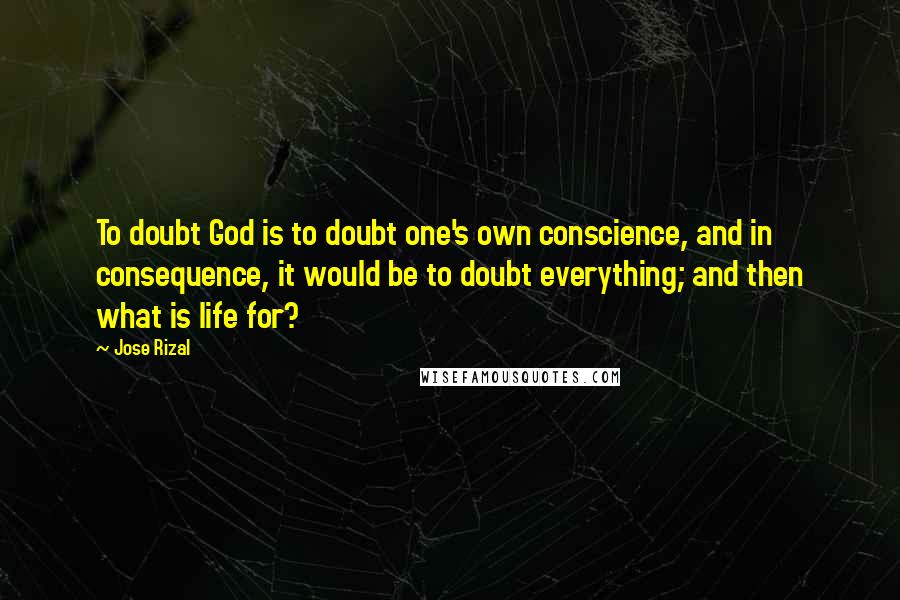 Jose Rizal Quotes: To doubt God is to doubt one's own conscience, and in consequence, it would be to doubt everything; and then what is life for?