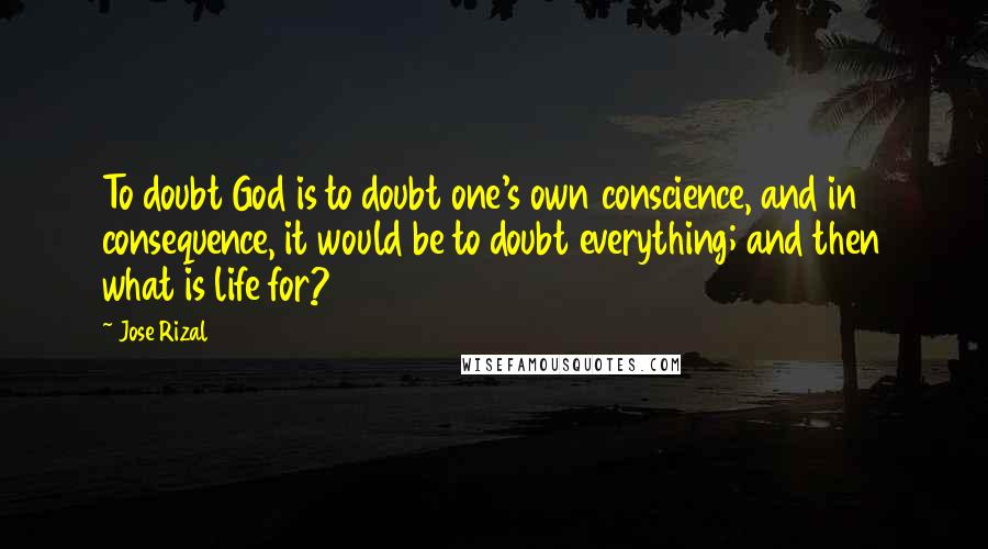 Jose Rizal Quotes: To doubt God is to doubt one's own conscience, and in consequence, it would be to doubt everything; and then what is life for?