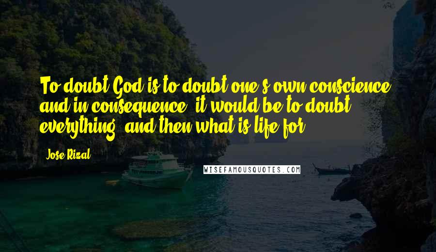 Jose Rizal Quotes: To doubt God is to doubt one's own conscience, and in consequence, it would be to doubt everything; and then what is life for?