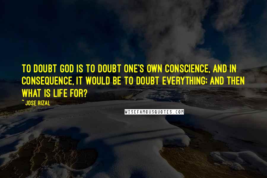 Jose Rizal Quotes: To doubt God is to doubt one's own conscience, and in consequence, it would be to doubt everything; and then what is life for?