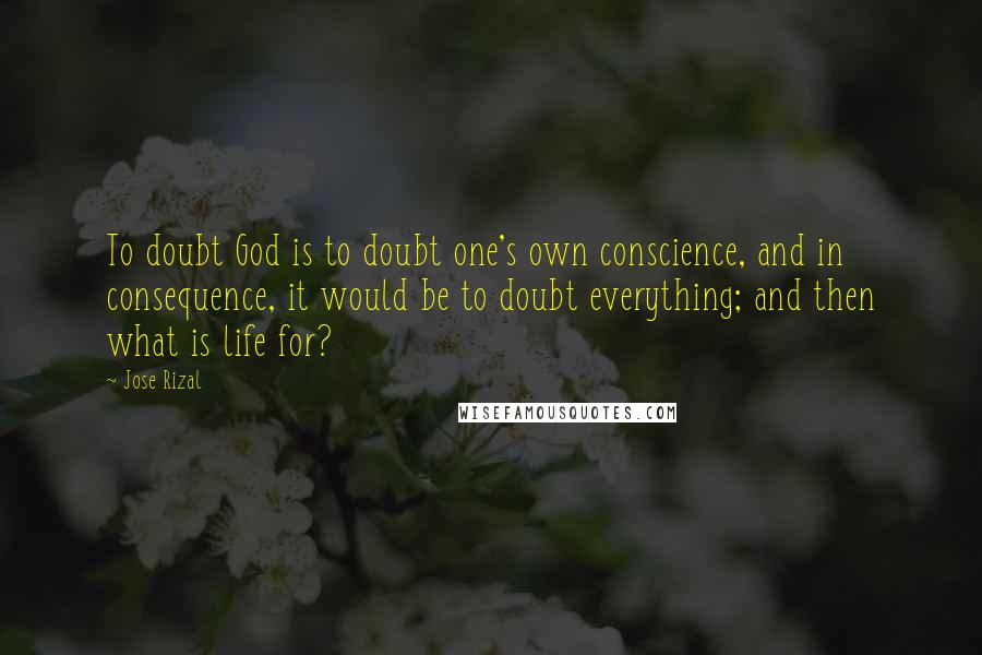 Jose Rizal Quotes: To doubt God is to doubt one's own conscience, and in consequence, it would be to doubt everything; and then what is life for?