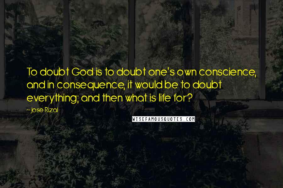Jose Rizal Quotes: To doubt God is to doubt one's own conscience, and in consequence, it would be to doubt everything; and then what is life for?