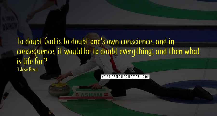 Jose Rizal Quotes: To doubt God is to doubt one's own conscience, and in consequence, it would be to doubt everything; and then what is life for?