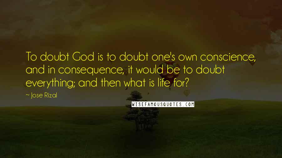 Jose Rizal Quotes: To doubt God is to doubt one's own conscience, and in consequence, it would be to doubt everything; and then what is life for?