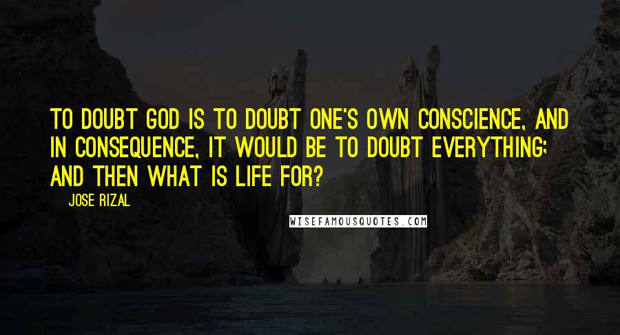 Jose Rizal Quotes: To doubt God is to doubt one's own conscience, and in consequence, it would be to doubt everything; and then what is life for?