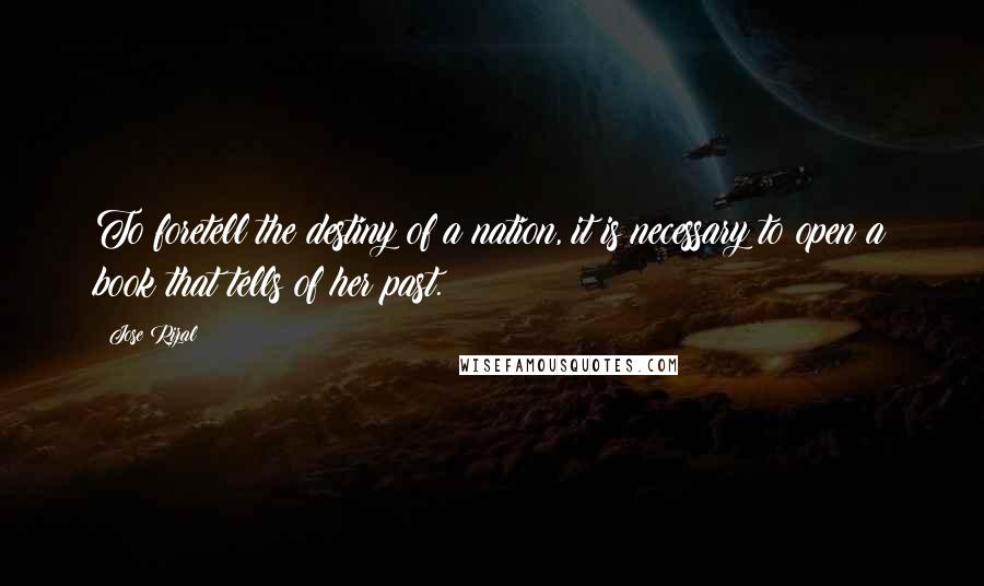 Jose Rizal Quotes: To foretell the destiny of a nation, it is necessary to open a book that tells of her past.