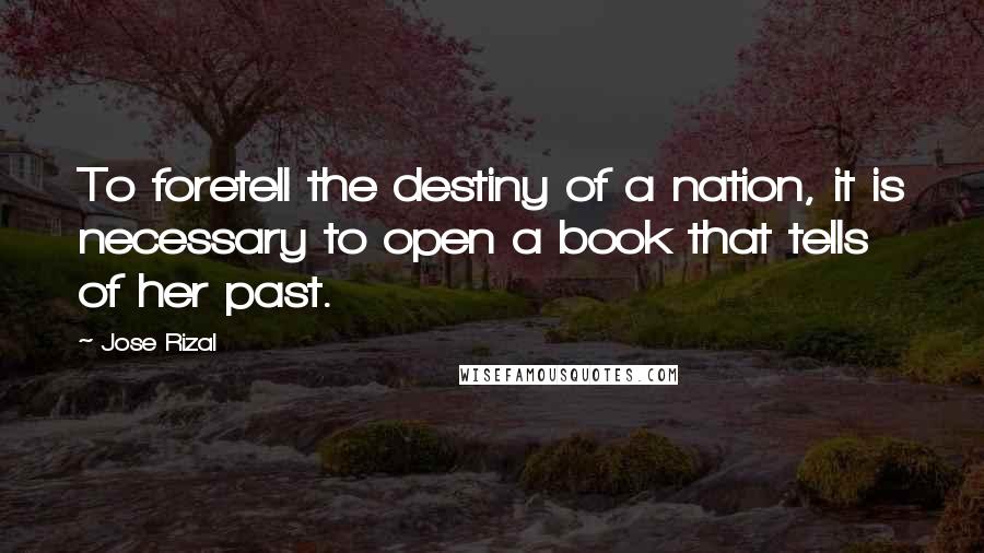 Jose Rizal Quotes: To foretell the destiny of a nation, it is necessary to open a book that tells of her past.