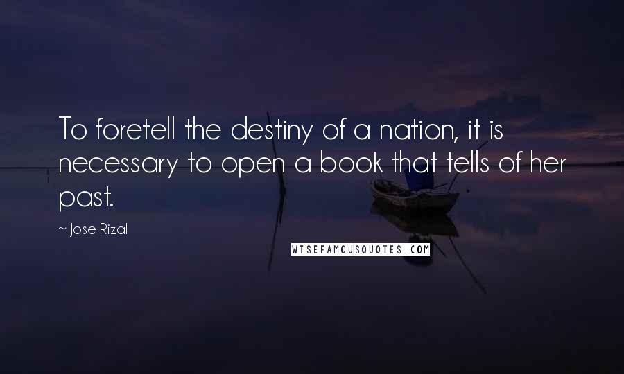 Jose Rizal Quotes: To foretell the destiny of a nation, it is necessary to open a book that tells of her past.