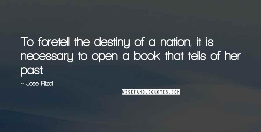 Jose Rizal Quotes: To foretell the destiny of a nation, it is necessary to open a book that tells of her past.